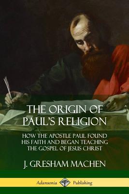 The Origin of Paul's Religion: How the Apostle Paul Found His Faith and Began Teaching the Gospel of Jesus Christ By J. Gresham Machen Cover Image