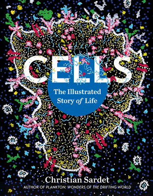 Cells: The Illustrated Story of Life By Christian Sardet, Eric Karsenti (Foreword by) Cover Image