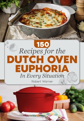 The Dutch Oven Euphoria. 150 REСIPES FOR EVERY SITUATION: Delicious Meals for Two, Breakfasts & Dinners, and Mastering Bread Baking for Everyday (Home Cooking #1)