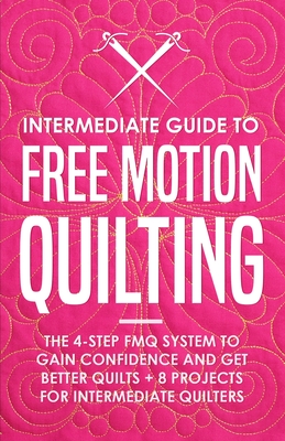 Intermediate Guide to Free Motion Quilting: The 4-Step FMQ System to Gain Confidence and Get Better Quilts + 8 Projects for Intermediate Quilters By Beth Burns Cover Image