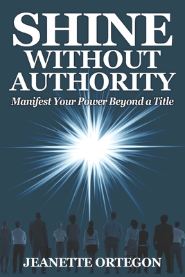 Shine Without Authority: Manifest your power beyond a title Cover Image