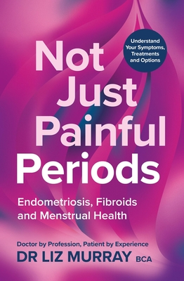 Not Just Painful Periods: Endometriosis, Fibroids and Menstrual Health By Dr. Liz Murray Cover Image