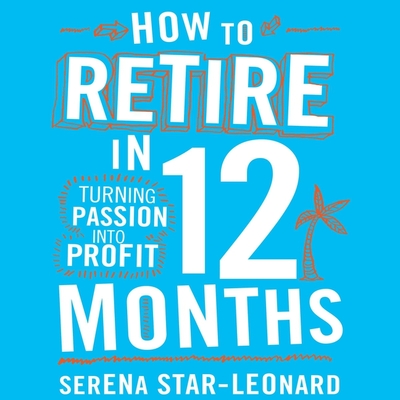 How to Retire in 12 Months: Turning Passion Into Profit By Serena Star-Leonard, Martin Jessica (Read by) Cover Image