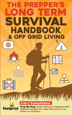 The Prepper's Long-Term Survival Handbook & Off Grid Living: 2-in-1 CompilationStep By Step Guide to Become Completely Self Sufficient and Survive Any By Small Footprint Press Cover Image