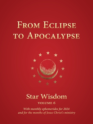 From Eclipse to Apocalypse: Star Wisdom, Vol. 6, with Monthly Ephemerides for 2024 and for the Months of Jesus Christ's Ministry Cover Image