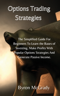 Options Trading Strategies: The Simplified Guide For Beginners To Learn the Bases of Investing, Make Profits With Popular Options Strategies And G By Byron McGrady Cover Image