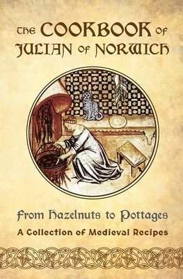The Cookbook of Julian of Norwich: From Hazelnuts to Pottages (A Collection of Medieval Recipes) By Ellyn Sanna Cover Image