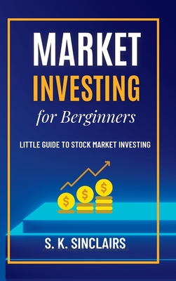 Market Investing for Beginners: Little Guide to Stock Market Investing By S. K. Sinclairs Cover Image