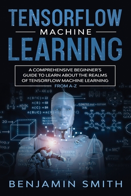 Tensorflow Machine Learning: A Comprehensive Beginner's Guide to Learn About the Realms of TensorFlow Machine Learning From A-Z Cover Image