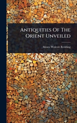 Antiquities Of The Orient Unveiled By Moses Wolcott Redding Cover Image
