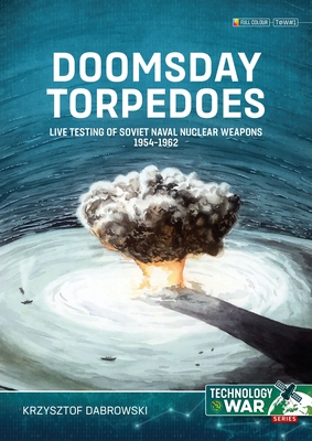 Doomsday Torpedoes: Live Testing of Soviet Naval Nuclear Weapons, 1954-1962 (Technology@war)