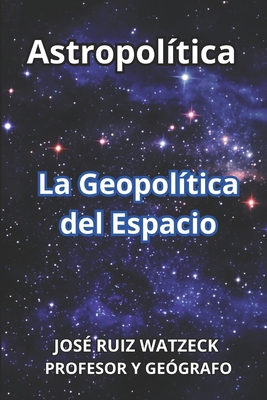 Astropolítica: La Geopolítica del Espacio By José Ruiz Watzeck Cover Image