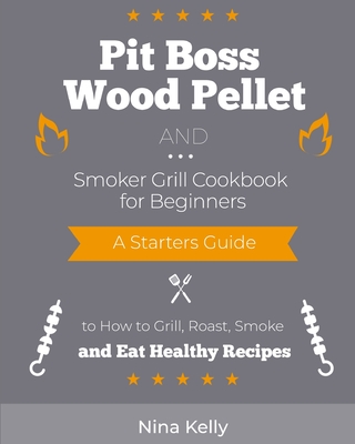 Pit Boss Wood Pellet and Smoker Grill Cookbook for Beginners: A Starters Guide to How to Grill, Roast, Smoke and Eat Healthy Recipes Cover Image