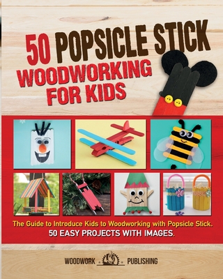 50 Popsicle Stick Woodworking for Kids: The Guide to Introduce Kids to Woodworking with Popsicle Stick. 50 Easy Projects with Images Cover Image