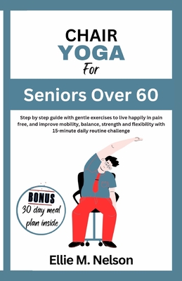 Chair Yoga for Seniors Over 60: Step by step guide with gentle exercises to live happily in pain free, and improve mobility, balance, strength and fle Cover Image