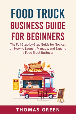 Food Truck Business Guide For Beginners: The Full Step-by-Step Guide for Novices on How to Launch, Manage, and Expand a Food Truck Business Cover Image