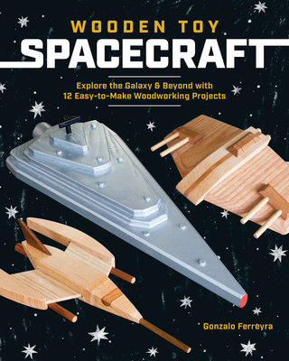 Wooden Toy Spacecraft: Explore the Galaxy & Beyond with 13 Easy-To-Make Woodworking Projects Cover Image