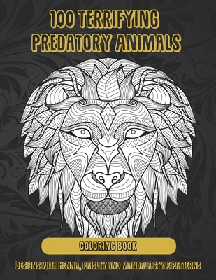100 Terrifying Predatory Animals - Coloring Book - Designs with Henna, Paisley and Mandala Style Patterns Cover Image