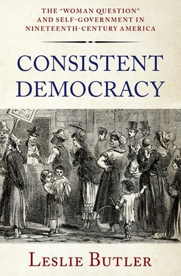 Consistent Democracy: The Woman Question and Self-Government in Nineteenth-Century America