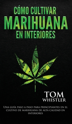 Cómo cultivar marihuana en interiores: Una guía paso a paso para principiantes en el cultivo de marihuana de alta calidad en interiores (Spanish Editi Cover Image