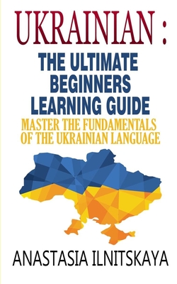 Ukrainian: The Ultimate Beginners Learning Guide: Master The Fundamentals Of The Ukrainian Language (Learn Ukrainian, Ukrainian L By Anastasia Ilnitskaya Cover Image