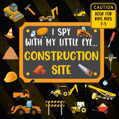 I Spy With My Little Eye CONSTRUCTION SITE Book For Kids Ages 2-5: Excavator, Lifts, Trucks And More Vehicles A Fun Activity Learning, Picture and Gue Cover Image