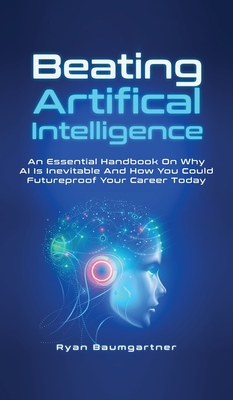 Beating Artificial Intelligence: An Essential Handbook On Why AI Is Inevitable And How You Could Futureproof Your Career Today Cover Image