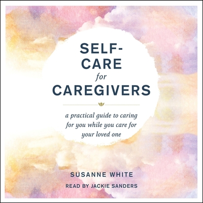 Self-Care for Caregivers: A Practical Guide to Caring for You While You Care for Your Loved One By Susanne White, Jackie Sanders (Read by) Cover Image