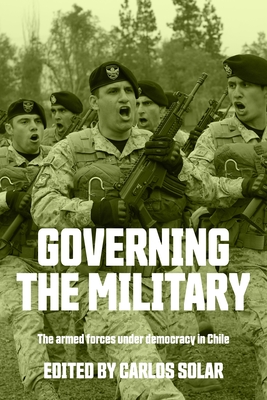 Governing the Military: The Armed Forces Under Democracy in Chile By Carlos Solar (Editor) Cover Image