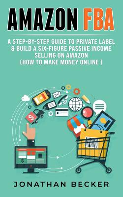 Amazon Fba: A Step-By-Step Guide to Private Label & Build a Six-Figure Passive Income Selling on Amazon (How to Make Money Online) Cover Image