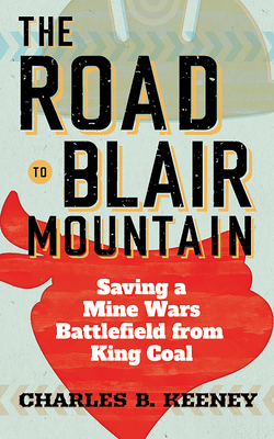 The Road to Blair Mountain: Saving a Mine Wars Battlefield from King Coal By Charles B. Keeney Cover Image