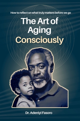 The Art of Aging Consciously: How to reflect on what truly matters before we go Cover Image