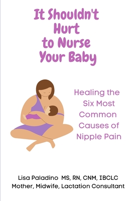It Shouldn't Hurt to Nurse Your Baby: Healing the Six Most Common Causes of Nipple Pain Cover Image