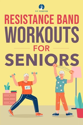 Resistance Band Workout for Seniors: A Quick and Convenient Solution for Senior Men and Women to Move Their Bodies, Improve Their Strength, and Overal By Fit Forever Cover Image