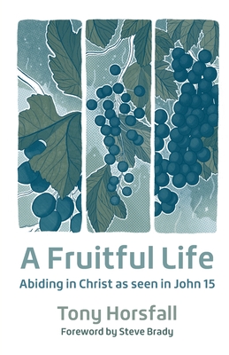 A Fruitful Life: Abiding in Christ as seen in John 15 By Tony Horsfall, Steve Brady (Foreword by) Cover Image