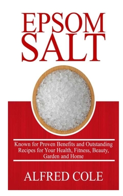 Epsom Salt: Known for Proven Benefits and Outstanding Recipes for Health, Fitness, Beauty, Garden and Home By Alfred Cole Cover Image