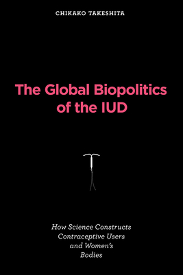 The Global Biopolitics of the IUD: How Science Constructs Contraceptive Users and Women's Bodies (Inside Technology) Cover Image