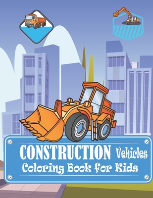 Construction Vehicles Coloring Book for Kids: Diggers, Dumpers, Cranes, Tractors and Trucks for boys, girls and toddlers age 4and up (perfect a gifts) Cover Image