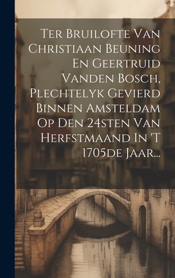 Ter Bruilofte Van Christiaan Beuning En Geertruid Vanden Bosch, Plechtelyk Gevierd Binnen Amsteldam Op Den 24sten Van Herfstmaand In 't 1705de Jaar... Cover Image