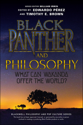 Black Panther and Philosophy: What Can Wakanda Offer the World? (Blackwell Philosophy and Pop Culture) By William Irwin (Editor), Timothy E. Brown (Editor), Edwardo Pérez (Editor) Cover Image