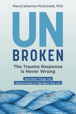 Unbroken: The Trauma Response Is Never Wrong: And Other Things You Need to Know to Take Back Your Life By MaryCatherine McDonald Cover Image