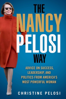 The Nancy Pelosi Way: Advice on Success, Leadership, and Politics from America's Most Powerful Woman (Women in Power) By Christine Pelosi Cover Image