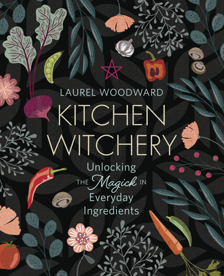 Kitchen Witchery: Unlocking the Magick in Everyday Ingredients By Laurel Woodward Cover Image