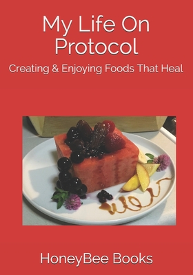 My Life On Protocol: Creating & Enjoying Foods That Heal (My Book of Healing Recipes #1)
