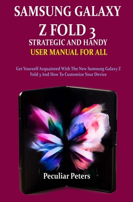 Samsung Galaxy Z Fold 3 Strategic and Handy User Manual for All: Get Yourself Acquainted With The New Samsung Galaxy Z Fold 3 And How To Customize You By Peculiar Peters Cover Image