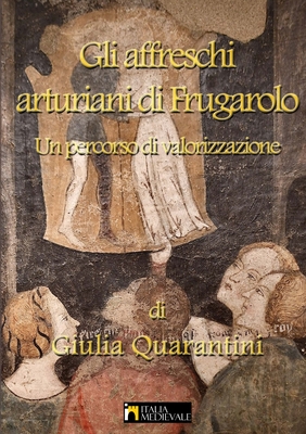 Gli affreschi arturiani di Frugarolo, un percorso di valorizzazione By Giulia Quarantini Cover Image