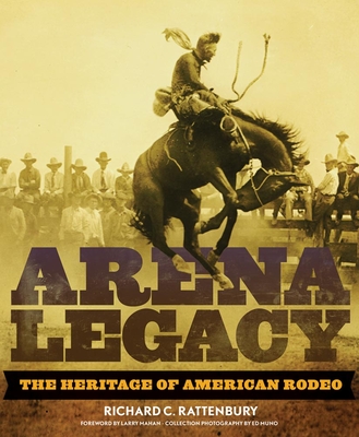 Arena Legacy, 8: The Heritage of American Rodeo (Western Legacies #8) By Richard C. Rattenbury, Larry Mahan (Foreword by), Ed Muno (Photographer) Cover Image