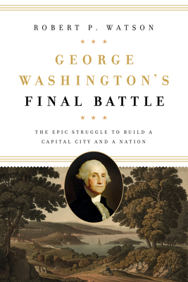 George Washington's Final Battle: The Epic Struggle to Build a Capital City and a Nation By Robert P. Watson Cover Image