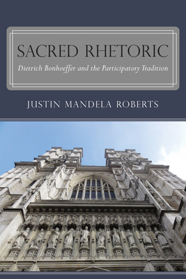 Sacred Rhetoric: Dietrich Bonhoeffer and the Participatory Tradition By Justin Mandela Roberts Cover Image