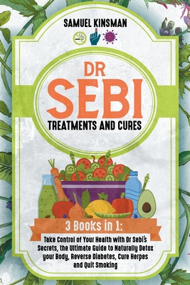 Dr Sebi Treatments and Cures: 3 Books in 1: Take Control of Your Health with Dr Sebi's Secrets, the Ultimate Guide to Naturally Detox your Body, Rev